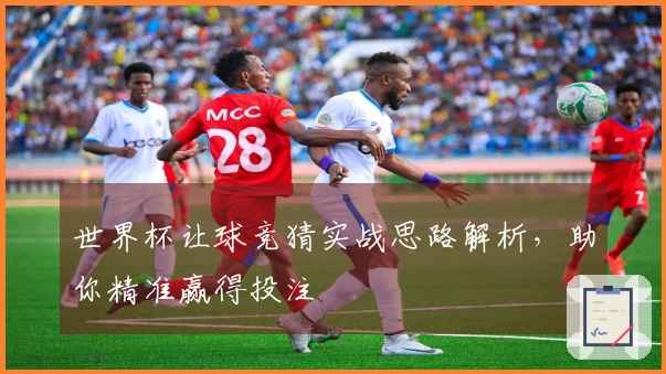 世界杯让球竞猜实战思路解析，助你精准赢得投注