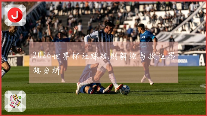 2026世界杯让球规则解读与投注思路分析