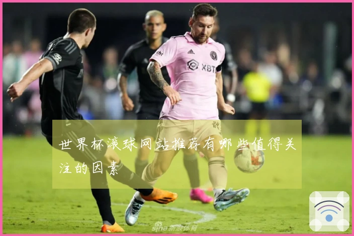 世界杯滚球网站推荐有哪些值得关注的因素