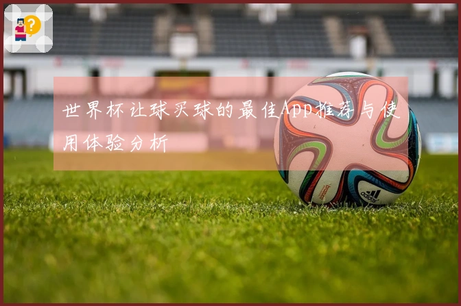 世界杯让球买球的最佳App推荐与使用体验分析