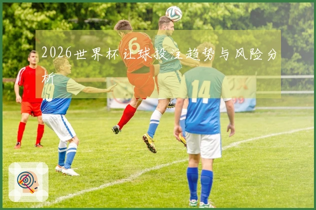 2026世界杯让球投注趋势与风险分析