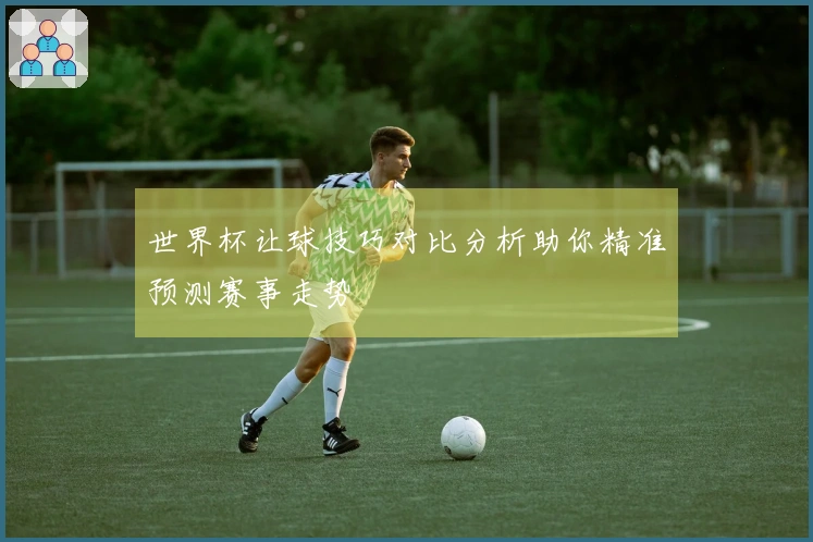 世界杯让球技巧对比分析助你精准预测赛事走势