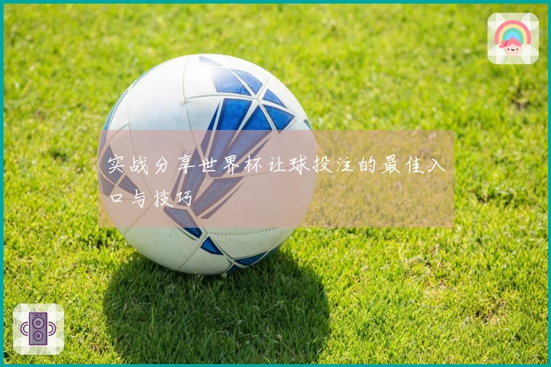 实战分享世界杯让球投注的最佳入口与技巧