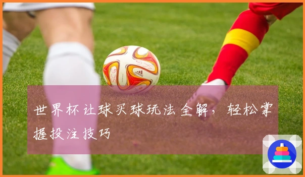 世界杯让球买球玩法全解，轻松掌握投注技巧