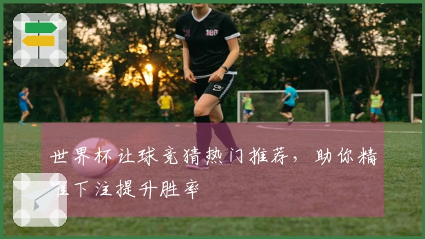 世界杯让球竞猜热门推荐，助你精准下注提升胜率