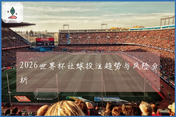 2026世界杯让球投注趋势与风险分析