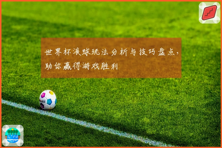世界杯滚球玩法分析与技巧盘点，助你赢得游戏胜利