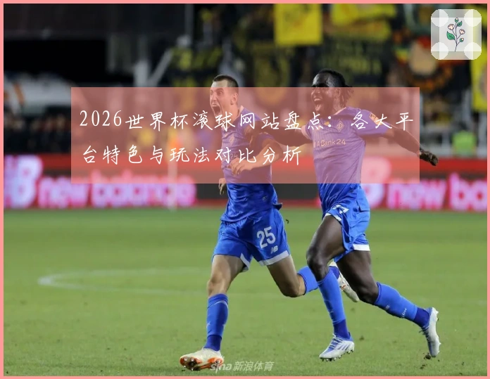 2026世界杯滚球网站盘点：各大平台特色与玩法对比分析