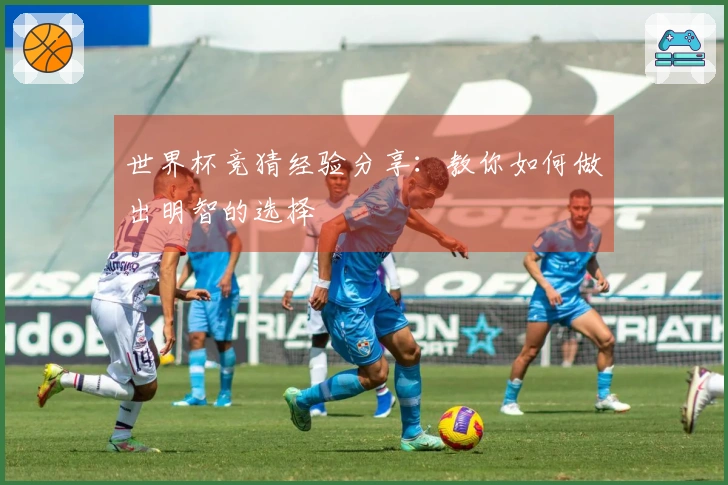 世界杯竞猜经验分享：教你如何做出明智的选择