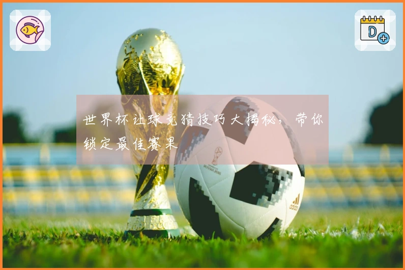 世界杯让球竞猜技巧大揭秘，带你锁定最佳赛果