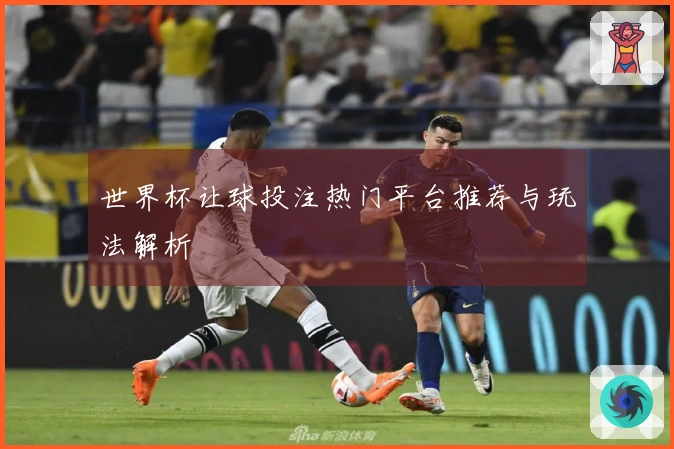 世界杯让球投注热门平台推荐与玩法解析