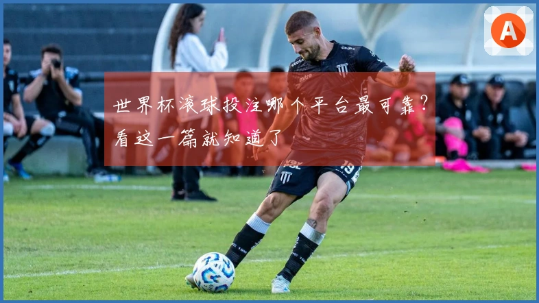 世界杯滚球投注哪个平台最可靠？看这一篇就知道了