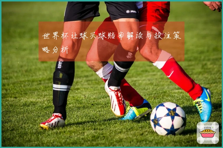世界杯让球买球赔率解读与投注策略分析