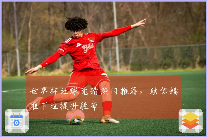 世界杯让球竞猜热门推荐，助你精准下注提升胜率