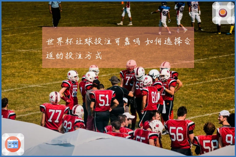 世界杯让球投注可靠吗 如何选择合适的投注方式