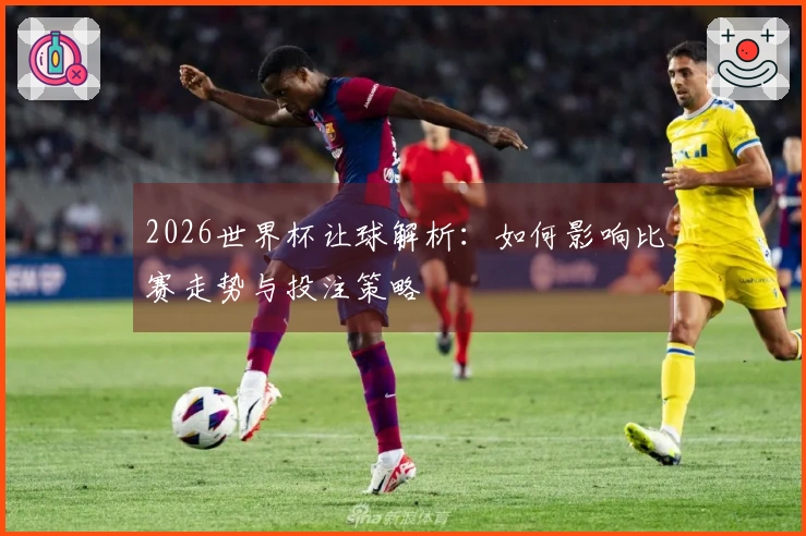 2026世界杯让球解析：如何影响比赛走势与投注策略