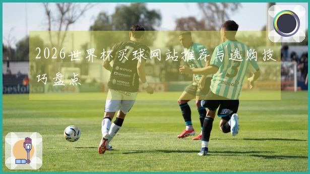 2026世界杯买球网站推荐与选购技巧盘点