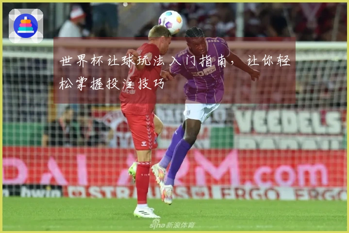 世界杯让球玩法入门指南，让你轻松掌握投注技巧