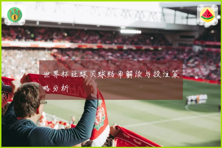 世界杯让球买球赔率解读与投注策略分析