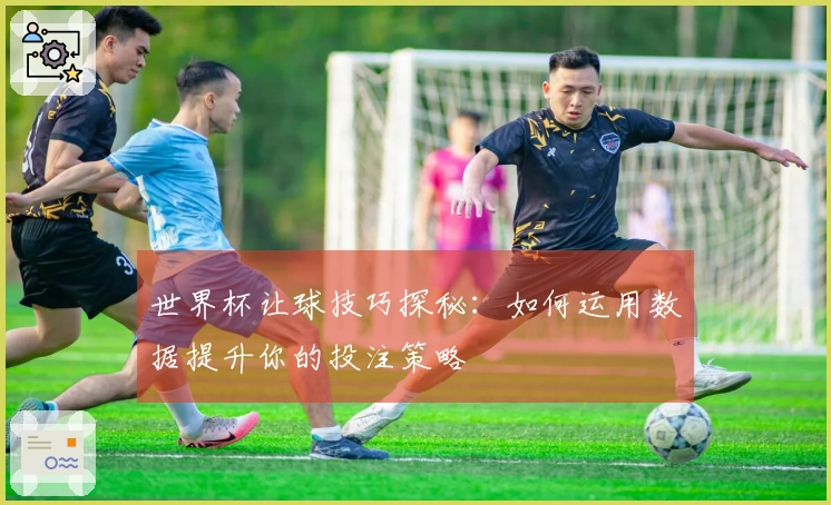 世界杯让球技巧探秘：如何运用数据提升你的投注策略