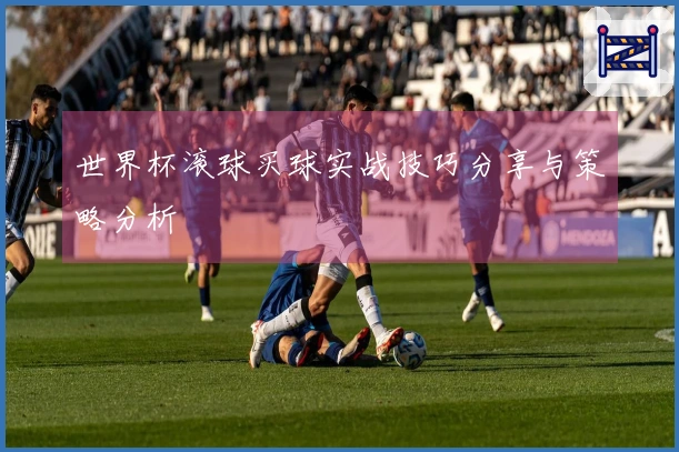 世界杯滚球买球实战技巧分享与策略分析