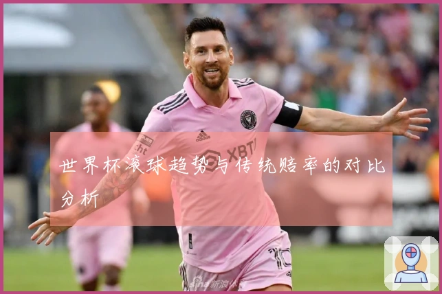 世界杯滚球趋势与传统赔率的对比分析
