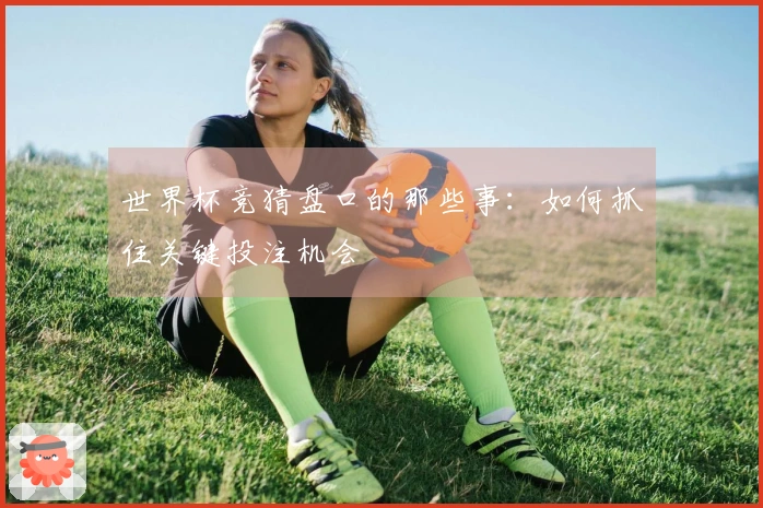 世界杯竞猜盘口的那些事：如何抓住关键投注机会